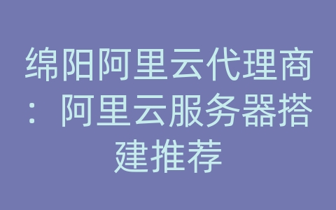 绵阳阿里云代理商：阿里云服务器搭建推荐