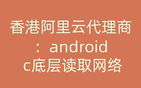 香港阿里云代理商：android c底层读取网络