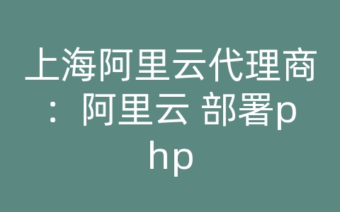 上海阿里云代理商：阿里云 部署php