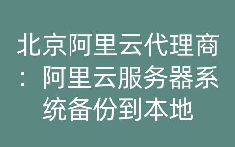 北京阿里云代理商：阿里云服务器系统备份到本地