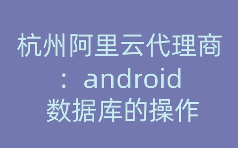 杭州阿里云代理商：android 数据库的操作