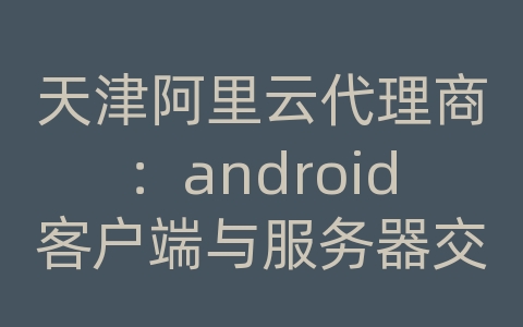 天津阿里云代理商：android客户端与服务器交互