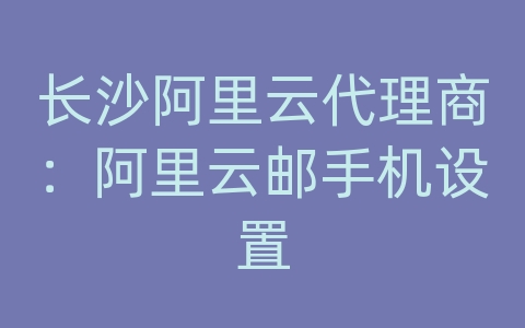 长沙阿里云代理商：阿里云邮手机设置