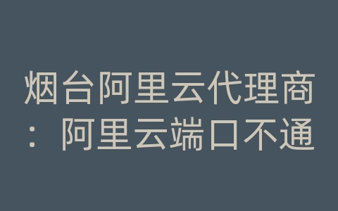 烟台阿里云代理商：阿里云端口不通