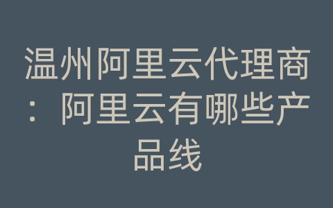 温州阿里云代理商：阿里云有哪些产品线