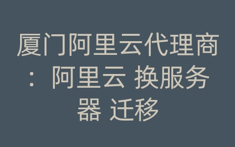 厦门阿里云代理商：阿里云 换服务器 迁移