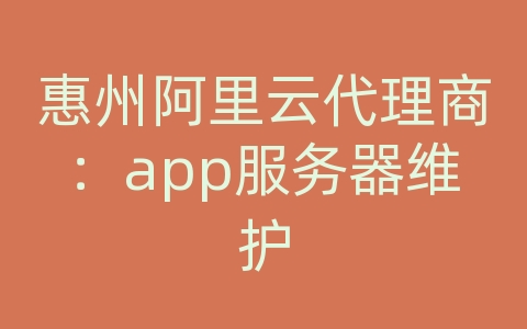 惠州阿里云代理商：app服务器维护