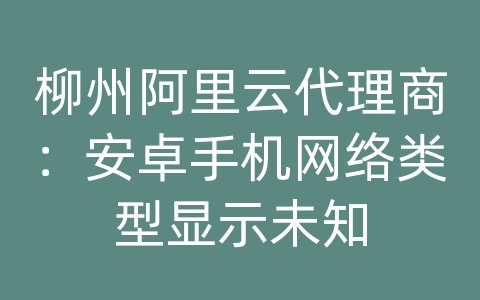 柳州阿里云代理商：安卓手机网络类型显示未知