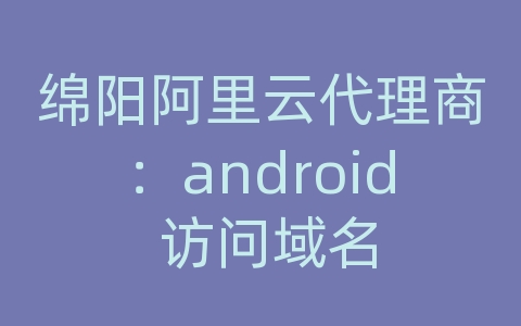 绵阳阿里云代理商：android 访问域名