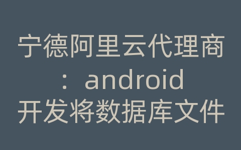 宁德阿里云代理商：android开发将数据库文件与项目包一起打包成apk文件夹