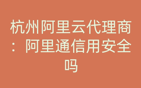 杭州阿里云代理商：阿里通信用安全吗