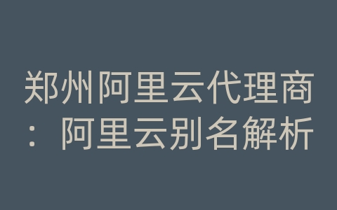 郑州阿里云代理商：阿里云别名解析