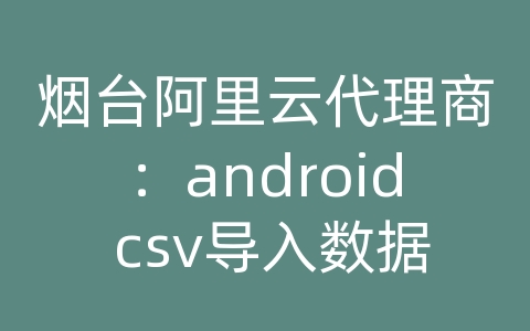 烟台阿里云代理商：android csv导入数据库