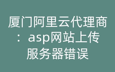 厦门阿里云代理商：asp网站上传服务器错误