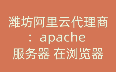 潍坊阿里云代理商：apache 服务器 在浏览器中打开的是文件而bus网页