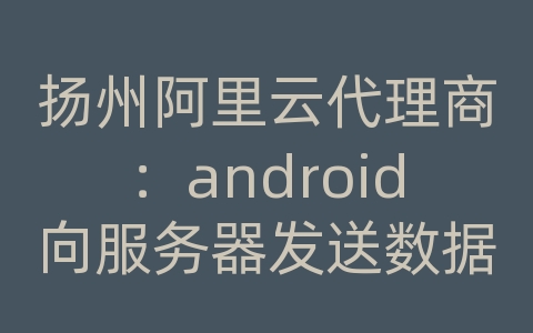 扬州阿里云代理商：android向服务器发送数据onres