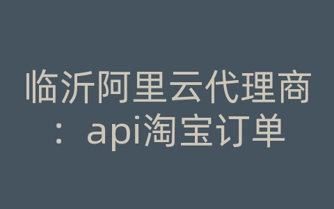 临沂阿里云代理商：api淘宝订单