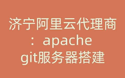 济宁阿里云代理商：apache git服务器搭建