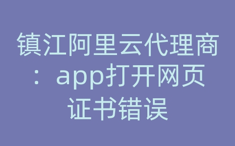 镇江阿里云代理商：app打开网页证书错误