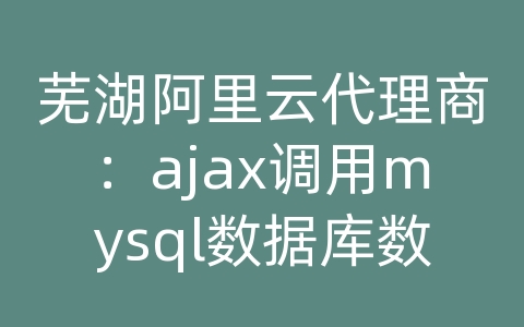 芜湖阿里云代理商：ajax调用mysql数据库数据库数据