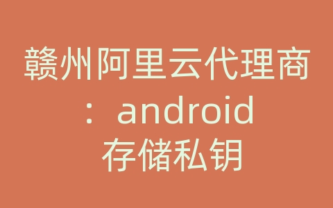 赣州阿里云代理商：android 存储私钥