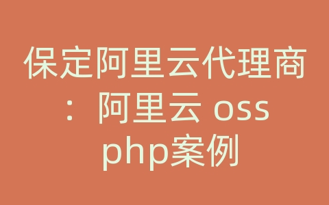 保定阿里云代理商：阿里云 oss php案例