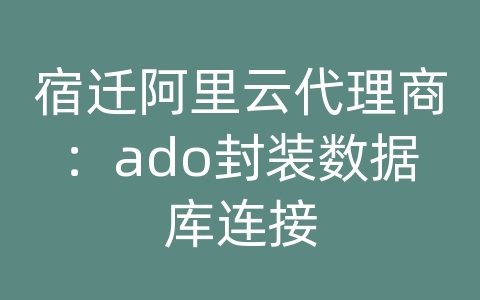 宿迁阿里云代理商：ado封装数据库连接