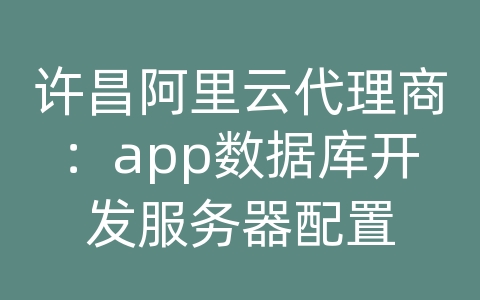 许昌阿里云代理商：app数据库开发服务器配置