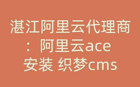 湛江阿里云代理商：阿里云ace 安装 织梦cms