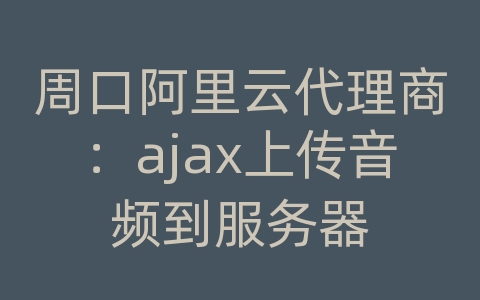 周口阿里云代理商：ajax上传音频到服务器