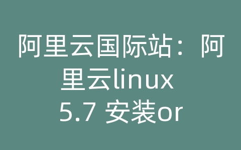 阿里云国际站：阿里云linux 5.7 安装oracle必读