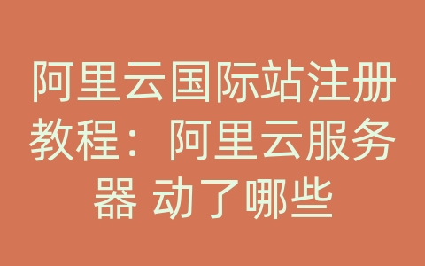 阿里云国际站注册教程：阿里云服务器 动了哪些