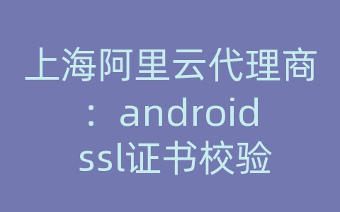 上海阿里云代理商：android ssl证书校验