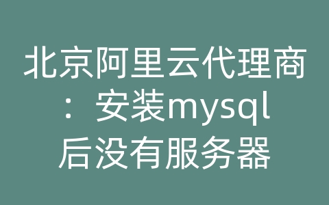 北京阿里云代理商：安装mysql后没有服务器