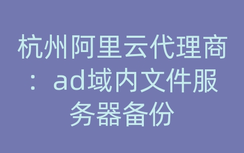 杭州阿里云代理商：ad域内文件服务器备份