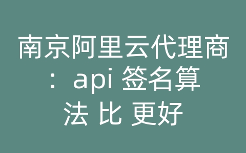 南京阿里云代理商：api 签名算法 比 更好