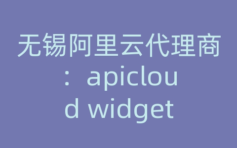 无锡阿里云代理商：apicloud widget