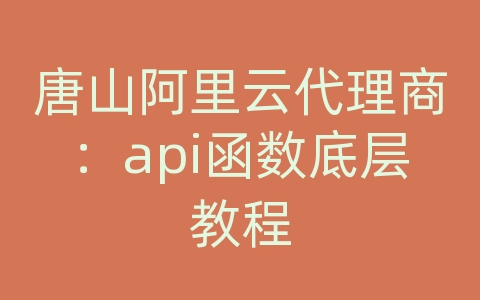 唐山阿里云代理商：api函数底层教程