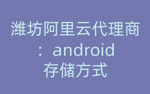 潍坊阿里云代理商：android存储方式