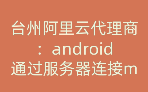 台州阿里云代理商：android通过服务器连接mysql