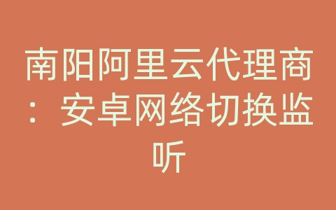 南阳阿里云代理商：安卓网络切换监听