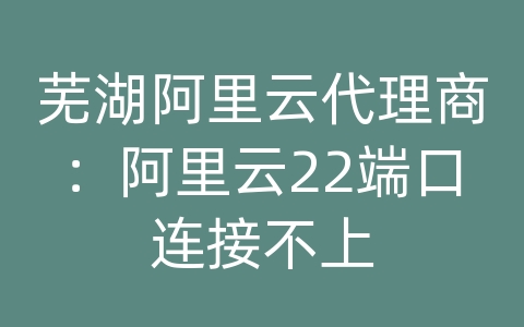 芜湖阿里云代理商：阿里云22端口连接不上