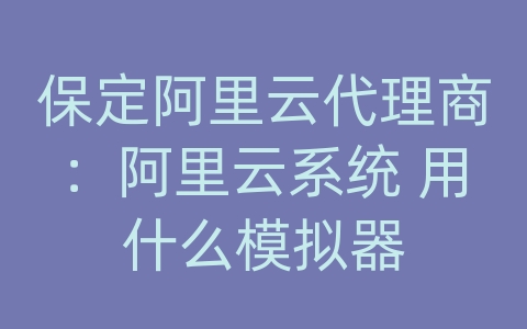 保定阿里云代理商：阿里云系统 用什么模拟器