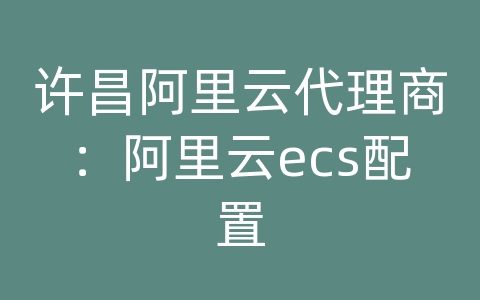 许昌阿里云代理商：阿里云ecs配置