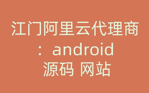 江门阿里云代理商：android 源码 网站