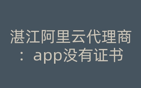 湛江阿里云代理商：app没有证书