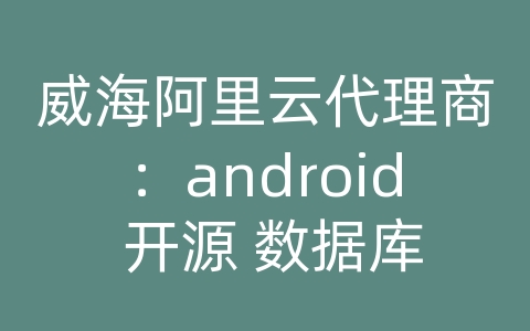 威海阿里云代理商：android 开源 数据库