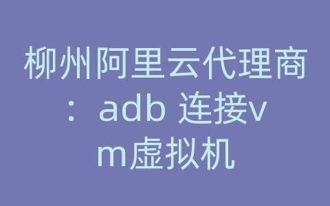 柳州阿里云代理商：adb 连接vm虚拟机