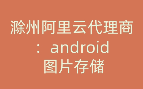 滁州阿里云代理商：android 图片存储