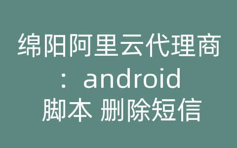 绵阳阿里云代理商：android 脚本 删除短信